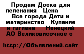 Продам Доска для пеленания › Цена ­ 100 - Все города Дети и материнство » Купание и гигиена   . Ненецкий АО,Великовисочное с.